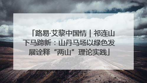 路易·艾黎中国情｜祁连山下马蹄新：山丹马场以绿色发展诠释“两山”理论实践