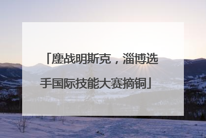 鏖战明斯克，淄博选手国际技能大赛摘铜
