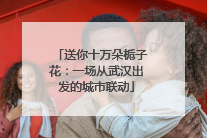 送你十万朵栀子花：一场从武汉出发的城市联动
