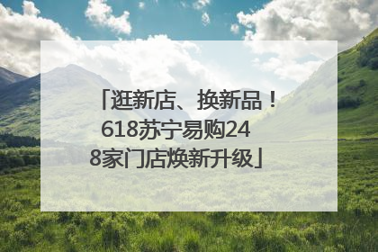 逛新店、换新品！618苏宁易购248家门店焕新升级