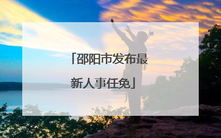 邵阳市发布最新人事任免