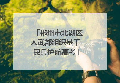 郴州市北湖区人武部组织基干民兵护航高考