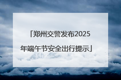 郑州交警发布2025年端午节安全出行提示