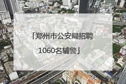 郑州市公安局招聘1060名辅警