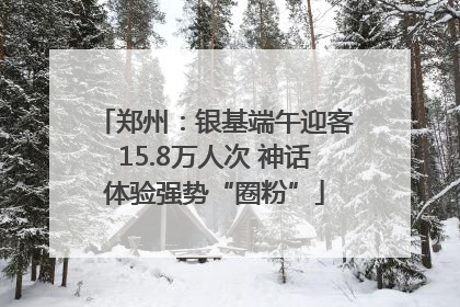 郑州：银基端午迎客15.8万人次 神话体验强势“圈粉”