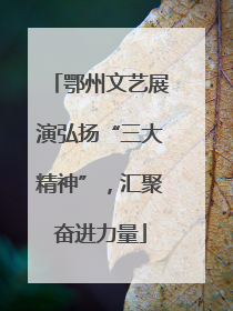 鄂州文艺展演弘扬“三大精神”，汇聚奋进力量