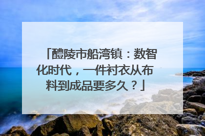 醴陵市船湾镇：数智化时代，一件衬衣从布料到成品要多久？
