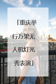 重庆举行万架无人机灯光秀表演