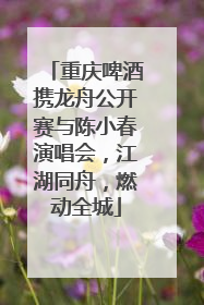 重庆啤酒携龙舟公开赛与陈小春演唱会，江湖同舟，燃动全城