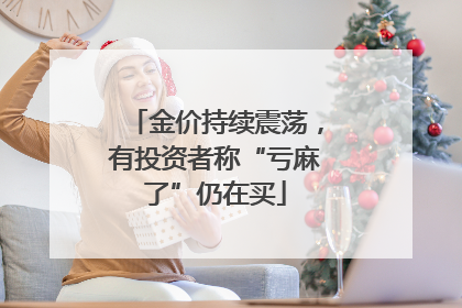 金价持续震荡，有投资者称“亏麻了”仍在买