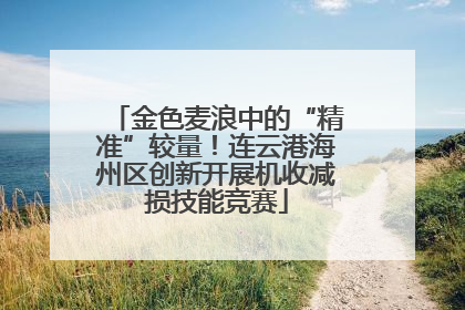 金色麦浪中的“精准”较量！连云港海州区创新开展机收减损技能竞赛