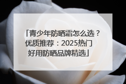青少年防晒霜怎么选？优质推荐：2025热门好用防晒品牌精选