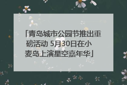 青岛城市公园节推出重磅活动 5月30日在小麦岛上演星空嘉年华