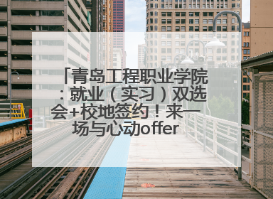 青岛工程职业学院：就业（实习）双选会+校地签约！来一场与心动offer的双向奔赴！