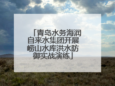青岛水务海润自来水集团开展崂山水库洪水防御实战演练