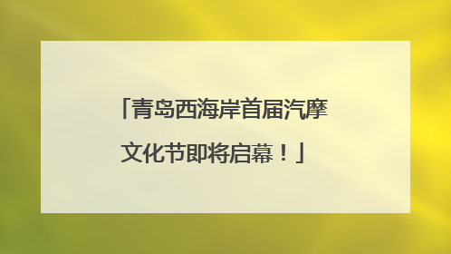 青岛西海岸首届汽摩文化节即将启幕！