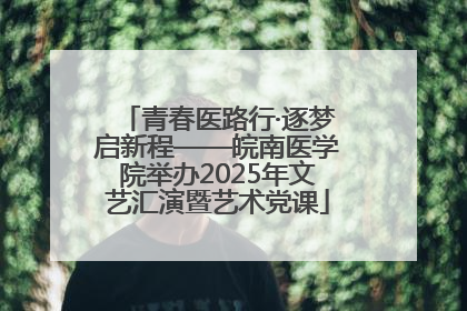 青春医路行·逐梦启新程——皖南医学院举办2025年文艺汇演暨艺术党课