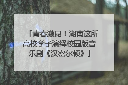 青春激昂！湖南这所高校学子演绎校园版音乐剧《汉密尔顿》