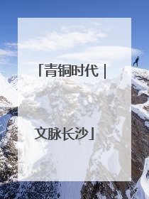 青铜时代｜文脉长沙