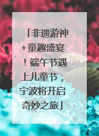 非遗游神+童趣盛宴！端午节遇上儿童节，宁波将开启奇妙之旅