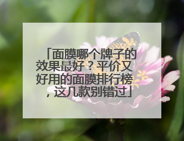 面膜哪个牌子的效果最好？平价又好用的面膜排行榜，这几款别错过