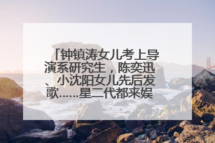 钟镇涛女儿考上导演系研究生，陈奕迅、小沈阳女儿先后发歌……星二代都来娱乐圈上班了