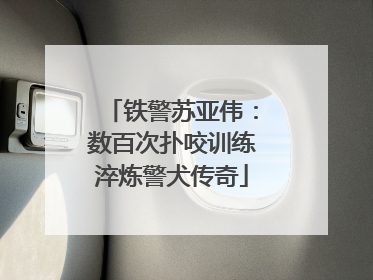 铁警苏亚伟：数百次扑咬训练淬炼警犬传奇