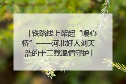 铁路线上架起“暖心桥”——河北好人刘天浩的十三载温情守护