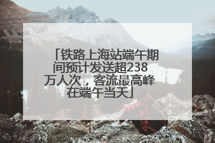 铁路上海站端午期间预计发送超238万人次，客流最高峰在端午当天