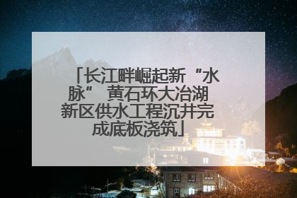 长江畔崛起新“水脉” 黄石环大冶湖新区供水工程沉井完成底板浇筑