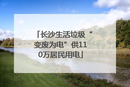长沙生活垃圾“变废为电”供110万居民用电
