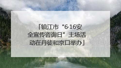 镇江市“6·16安全宣传咨询日”主场活动在丹徒和京口举办