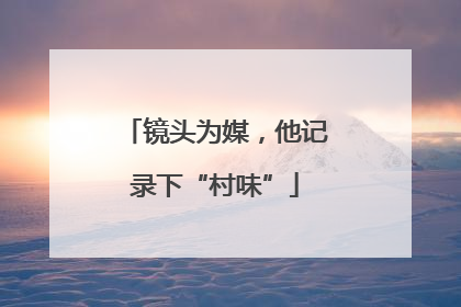 镜头为媒，他记录下“村味”