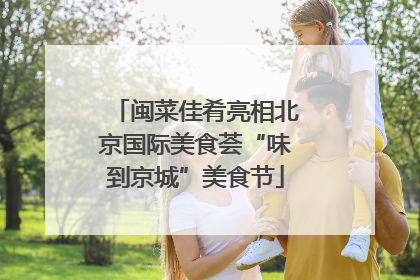闽菜佳肴亮相北京国际美食荟“味到京城”美食节