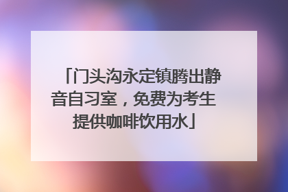 门头沟永定镇腾出静音自习室，免费为考生提供咖啡饮用水
