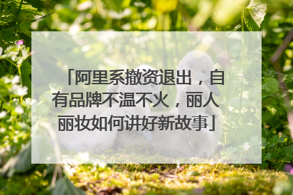 阿里系撤资退出，自有品牌不温不火，丽人丽妆如何讲好新故事