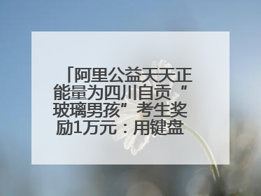 阿里公益天天正能量为四川自贡“玻璃男孩”考生奖励1万元：用键盘继续书写不设限的人生