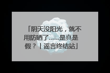 阴天没阳光，就不用防晒了……是真是假？丨谣言终结站