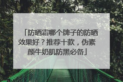 防晒霜哪个牌子的防晒效果好？推荐十款，伪素颜牛奶肌防黑必备