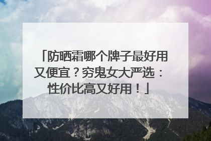 防晒霜哪个牌子最好用又便宜？穷鬼女大严选：性价比高又好用！