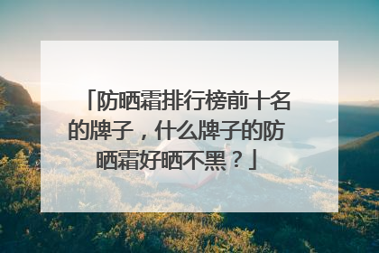 防晒霜排行榜前十名的牌子，什么牌子的防晒霜好晒不黑？