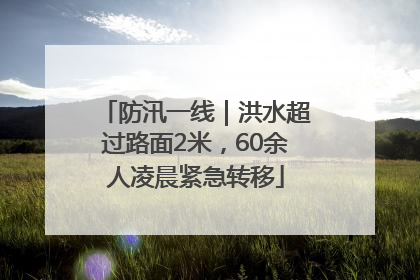 防汛一线｜洪水超过路面2米，60余人凌晨紧急转移