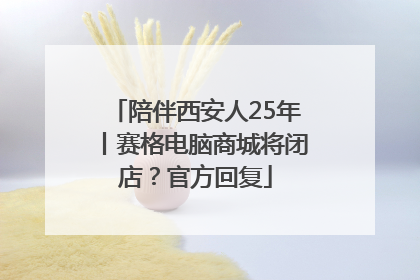 陪伴西安人25年丨赛格电脑商城将闭店？官方回复