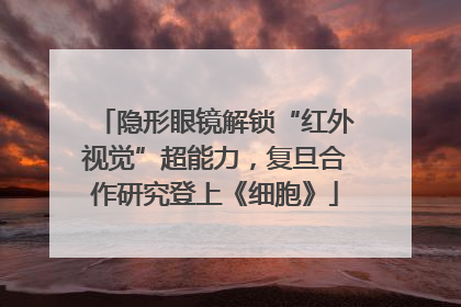 隐形眼镜解锁“红外视觉”超能力，复旦合作研究登上《细胞》