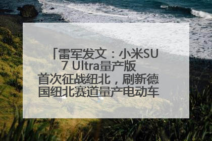 雷军发文：小米SU7 Ultra量产版首次征战纽北，刷新德国纽北赛道量产电动车圈速纪录，成为纽北史上最速量产电动车