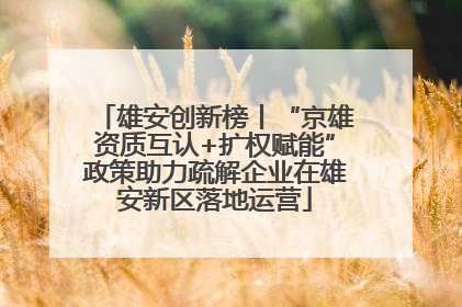雄安创新榜丨“京雄资质互认+扩权赋能”政策助力疏解企业在雄安新区落地运营