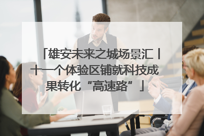 雄安未来之城场景汇丨十一个体验区铺就科技成果转化“高速路”