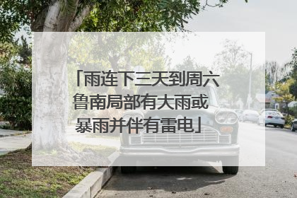 雨连下三天到周六 鲁南局部有大雨或暴雨并伴有雷电