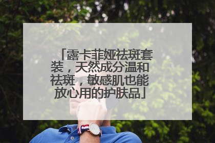 露卡菲娅祛斑套装，天然成分温和祛斑，敏感肌也能放心用的护肤品