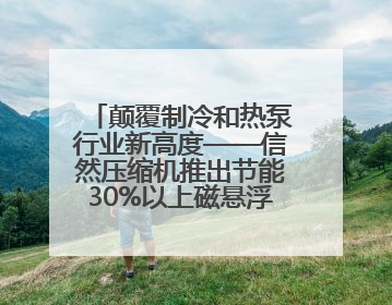 颠覆制冷和热泵行业新高度——信然压缩机推出节能30%以上磁悬浮中央空调和磁悬浮热泵